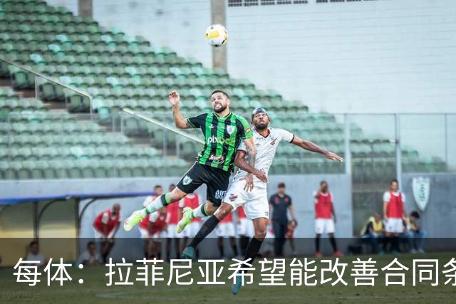 每体：拉菲尼亚希望能改善合同条款，与其他重要队友处于同一水平