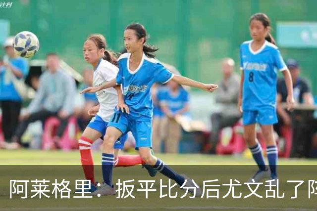 阿莱格里：扳平比分后尤文乱了阵脚 现在不看排名